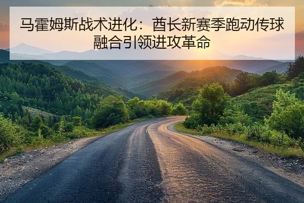 马霍姆斯战术进化：酋长新赛季跑动传球融合引领进攻革命